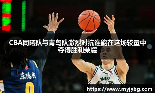 谈球吧CBA同曦队与青岛队激烈对抗谁能在这场较量中夺得胜利荣耀