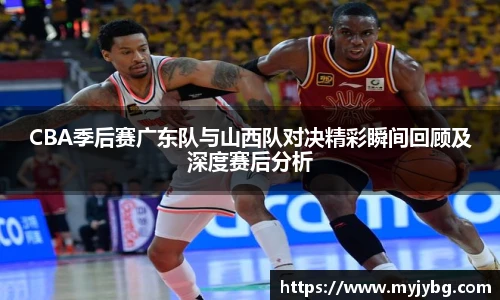 谈球吧CBA季后赛广东队与山西队对决精彩瞬间回顾及深度赛后分析
